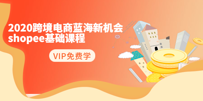 2020跨境电商蓝海新机会-SHOPEE基础课程：简单粗暴日报爆千单（27节课）-52资源库
