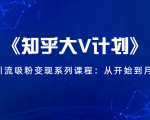 《知乎大V计划》快速引流吸粉变现系列课程:从0开始到月入万元-52资源库