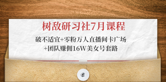 树敌研习社7月课程：破不适宜+零粉万人直播间卡广场+团队赚佣16W美女号套路-52资源库