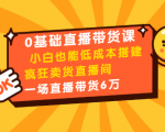 0基础直播带货课:小白也能低成本搭建疯狂卖货直播间:1场直播带货6万-52资源库