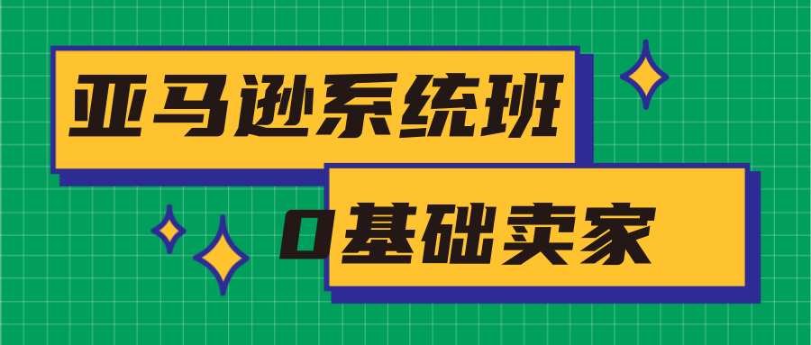 亚马逊系统班，专为0基础卖家量身打造，亚马逊运营流程与架构-52资源库