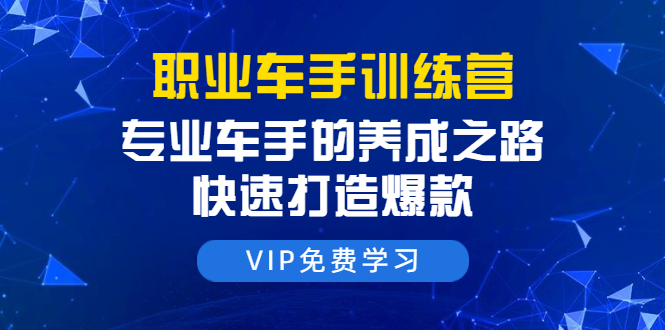 职业车手训练营：专业车手的养成之路，快速打造爆款（8节-无水印直播课）-52资源库