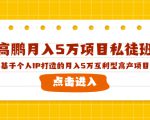 高鹏月入5万项目私徒班,基于个人IP打造的月入5万互利型高产项目!-52资源库