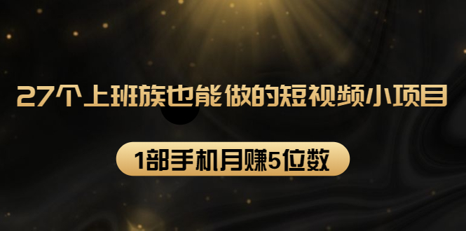 27个上班族也能做的短视频小项目，1部手机月赚5位数【赠短视频礼包】-52资源库