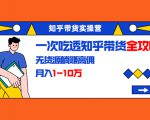 知乎带货实操营:一次吃透知乎带货全攻略 无货源躺赚高佣,月入1-10万-52资源库
