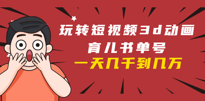 玩转短视频3D动画育儿书单号：实战操作一天几千，好的时候一天几万收益-52资源库