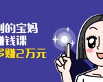 可复制的宝妈副业赚钱课:左手赚这在右手带娃,每月多赚2万元-52资源库