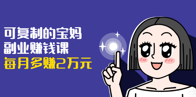 可复制的宝妈副业赚钱课：左手赚这在右手带娃，每月多赚2万元-52资源库