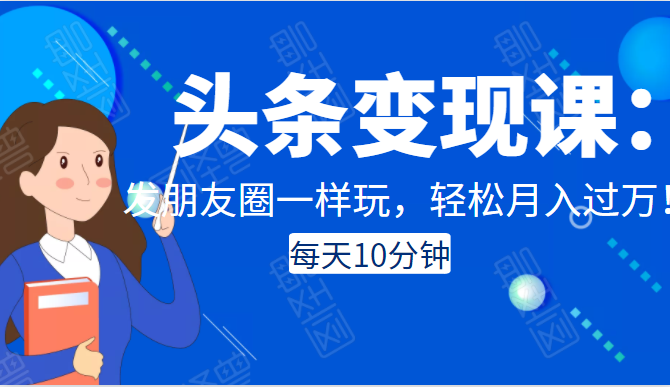 头条变现课：每天10分钟，像发朋友圈一样玩头条，轻松月入过万！-52资源库