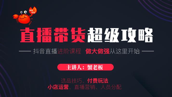 蟹老板抖音直播带货超级攻略：抖音直播带货的详细玩法，小店运营、付费投放等-52资源库