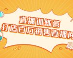 直播训练营:打造百万销售直播间 教会你如何直播带货,抓住直播大风口-52资源库