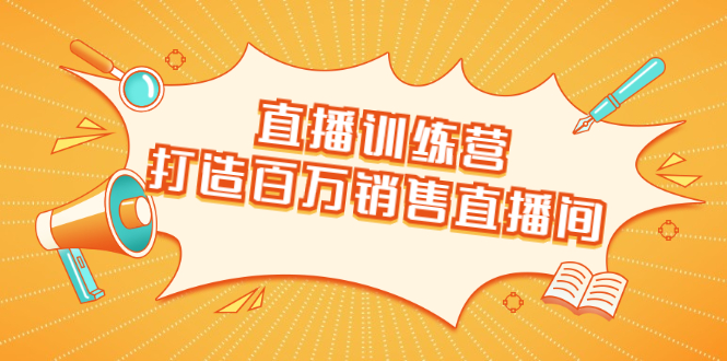 直播训练营：打造百万销售直播间 教会你如何直播带货，抓住直播大风口-52资源库