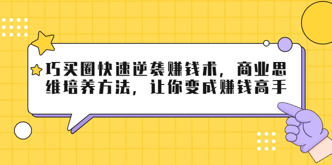 巧买圈快速逆袭赚钱术，商业思维培养方法，让你变成赚钱高手-52资源库
