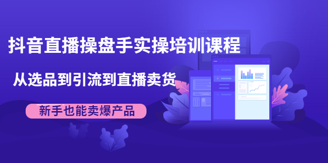 抖音直播操盘手实操培训课程：从选品到引流到直播卖货，新手也能卖爆产品-52资源库