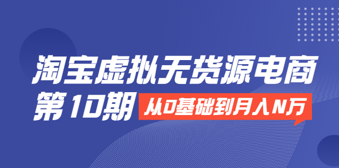 淘宝虚拟无货源电商第10期：从0基础到月入N万，全程实操，可批量操作-52资源库