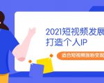2021短视频发展趋势+打造个人IP，适合短视频涨粉变现的新媒体人-52资源库
