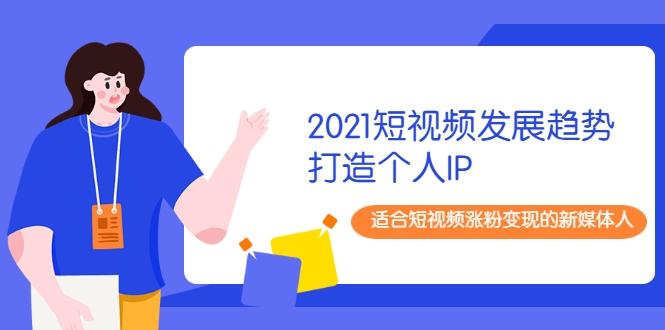 2021短视频发展趋势+打造个人IP，适合短视频涨粉变现的新媒体人-52资源库