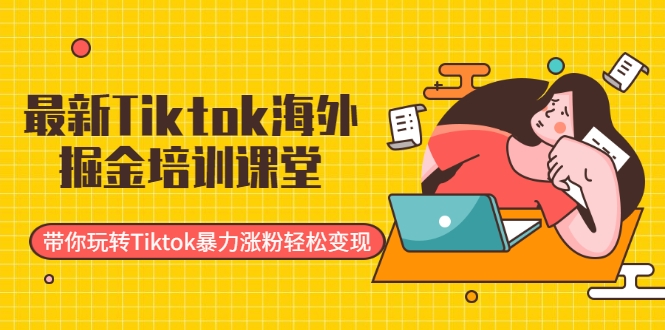 最新Tiktok海外掘金培训课堂：带你玩转Tiktok暴力涨粉轻松变现-52资源库