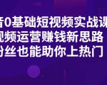 抖音0基础短视频实战课,短视频运营赚钱新思路,零粉丝也能助你上热门-52资源库