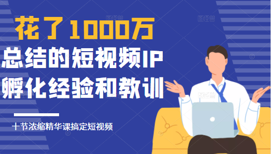 花了1000万总结出来的短视频IP孵化经验和教训，10堂浓缩精华课助你搞定短视频-52资源库