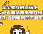 淘宝螺旋最新玩法,可以闭着眼睛跟随螺旋玩法操作 直接粗暴的干起来-52资源库