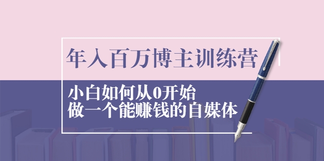 年入百万博主训练营：小白如何从0开始做一个能赚钱的自媒体-52资源库