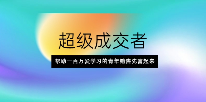 超级成交者，帮助一百万爱学习的青年销售先富起来-52资源库
