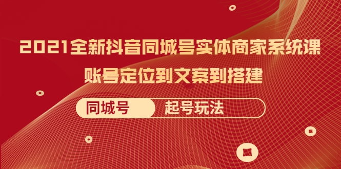 2021全新抖音同城号实体商家系统课，账号定位到文案到搭建 同城号起号玩法-52资源库
