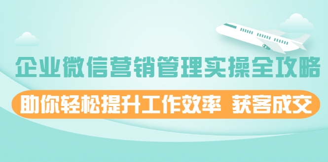 企业微信营销管理实操全攻略，助你轻松提升工作效率 获客成交 价值680元-52资源库