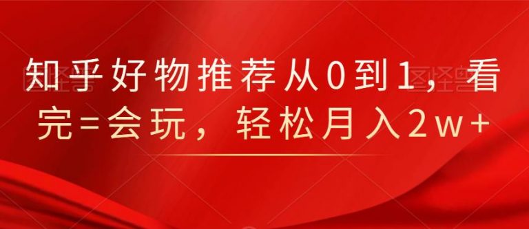 知乎好物推荐从0到1，看完=会玩，轻松月入2w+-52资源库