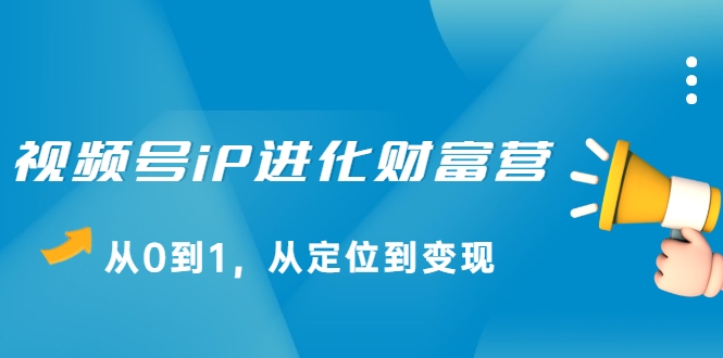 视频号iP进化财富营，从0到1，从定位到变现赚钱（价值1577元）-52资源库