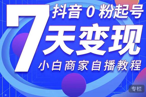 抖音0粉起号7天变现，无需专业的团队，小白商家从0到1自播教程-52资源库