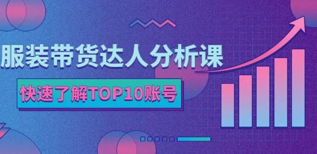 服装带货达人分析课：带你快速了解TOP10账号，玩转服装行业-52资源库
