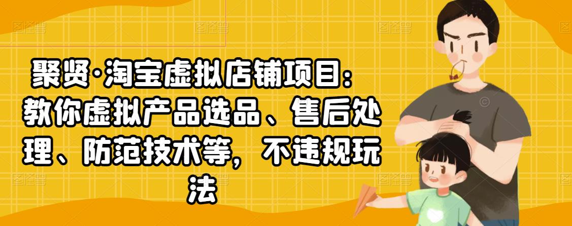 聚贤·淘宝虚拟店铺项目：教你虚拟产品选品、售后处理、防范技术等，不违规玩法-52资源库