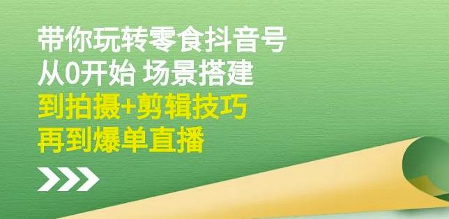 隋校长带你玩转抖音零食号：从0开始场景搭建，到拍摄+剪辑技巧，再到爆单直播-52资源库