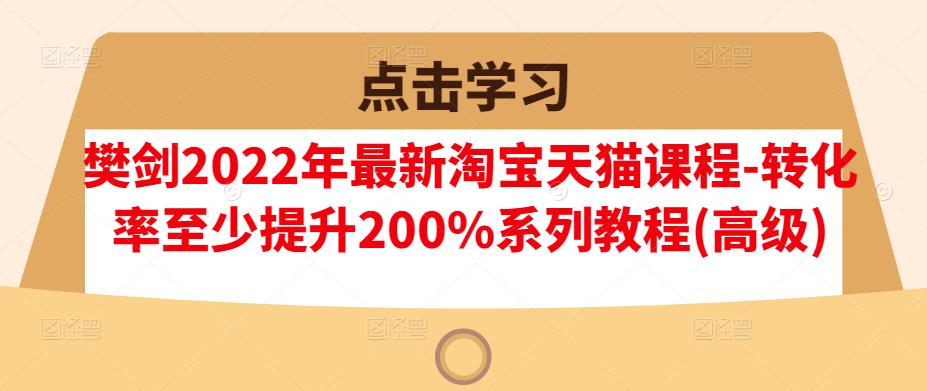樊剑2022年最新淘宝天猫课程-转化率至少提升200%系列教程(高级)-52资源库