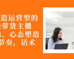从0-1打造运营型的带货主播:主播基础、心态塑造,能力培养到直播节奏,话术进行全面讲-52资源库
