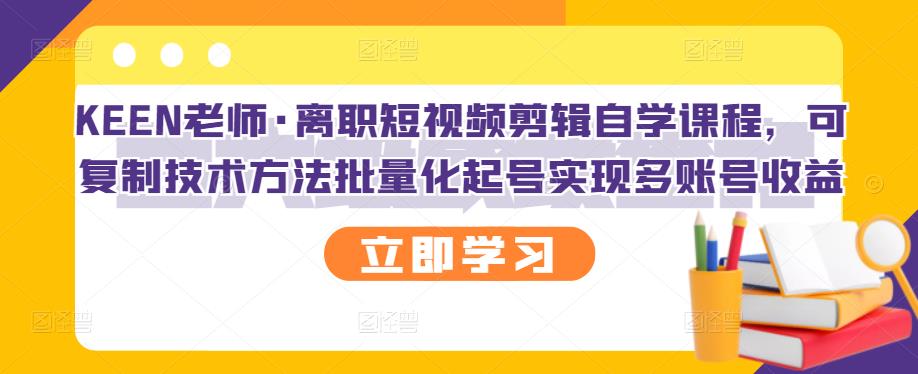 KEEN老师·离职短视频剪辑自学课程，可复制技术方法批量化起号实现多账号收益-52资源库