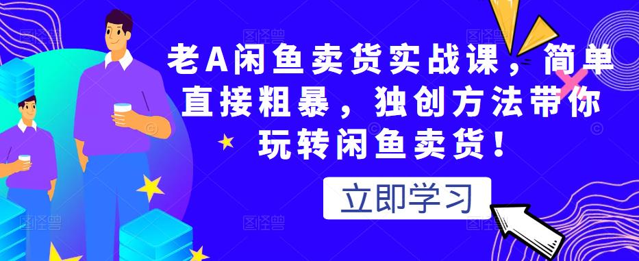 老A闲鱼卖货实战课，简单直接粗暴，独创方法带你玩转闲鱼卖货！-52资源库