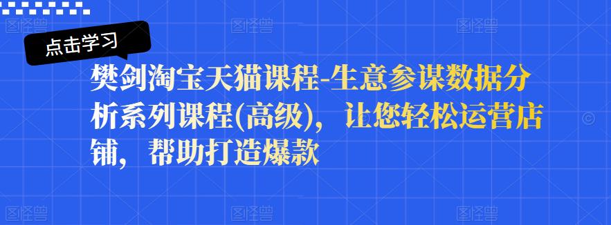 樊剑淘宝天猫课程-生意参谋数据分析系列课程(高级)，让您轻松运营店铺，帮助打造爆款-52资源库