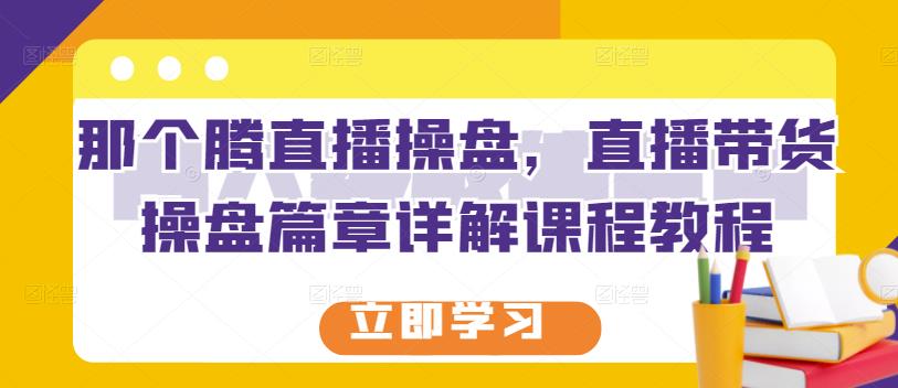 那个腾直播操盘，直播带货操盘篇章详解课程教程-52资源库