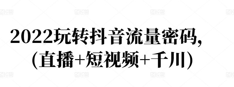 2022玩转抖音流量密码，(直播+短视频+千川)-52资源库