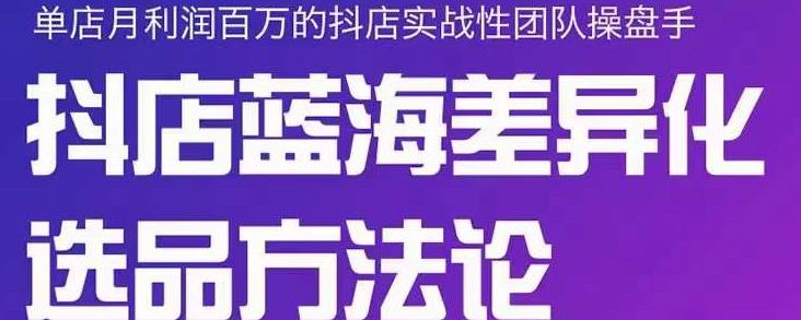 小卒抖店终极蓝海差异化选品方法论，全面介绍抖店无货源选品的所有方法-52资源库