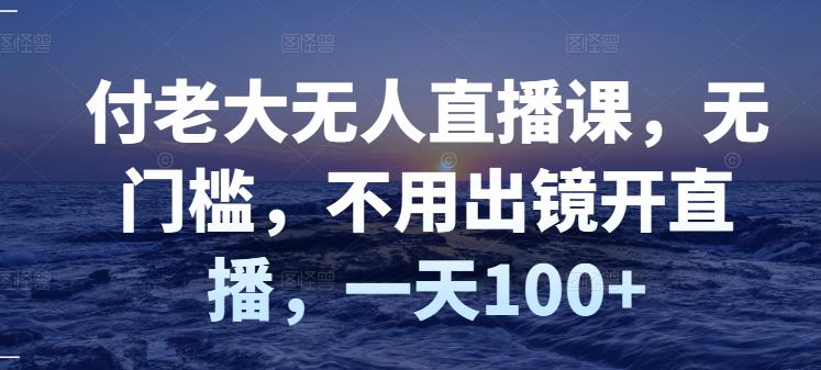 付老大无人直播课，无门槛，不用出镜开直播，一天100+-52资源库