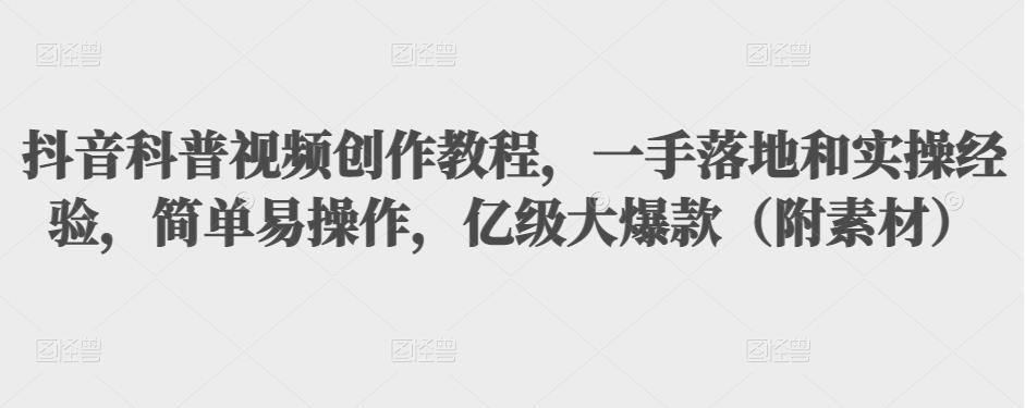抖音科普视频创作教程，一手落地和实操经验，简单易操作，亿级大爆款（附素材）-52资源库