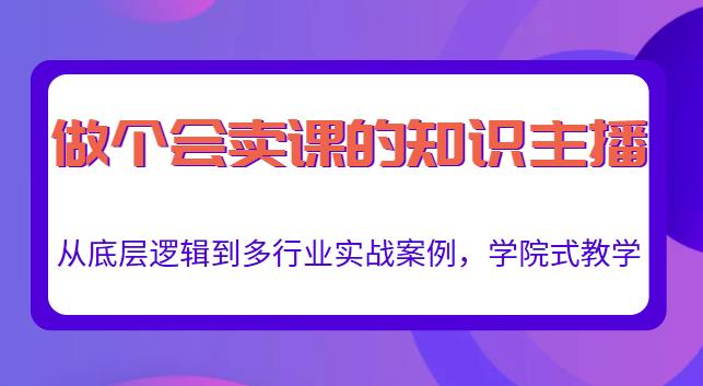做一个会卖课的知识主播，从底层逻辑到多行业实战案例，学院式教学-52资源库