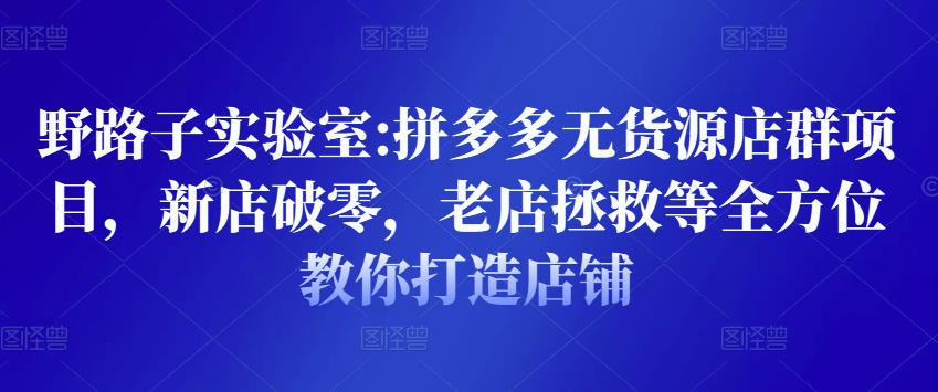 野路子实验室:拼多多无货源店群项目，新店破零，老店拯救等全方位教你打造店铺-52资源库