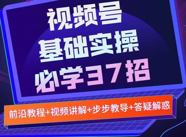 视频号实战基础必学37招，每个步骤都有具体操作流程，简单易懂好操作-52资源库