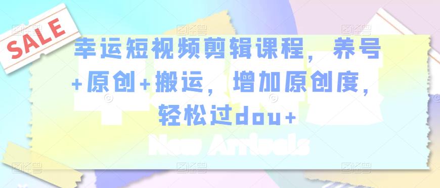 幸运短视频剪辑课程，养号+原创+搬运，增加原创度，轻松过dou+-52资源库