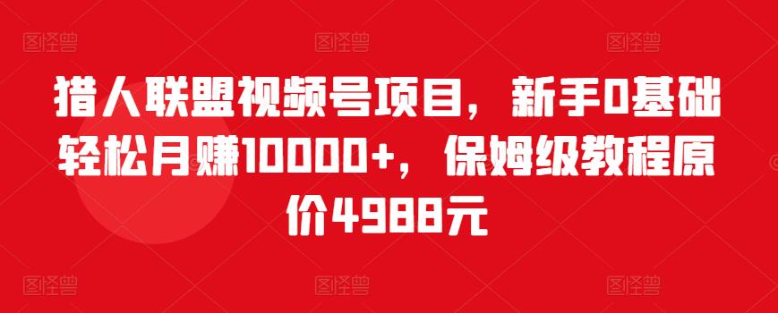 猎人联盟视频号项目，新手0基础轻松月赚10000+，保姆级教程原价4988元-52资源库